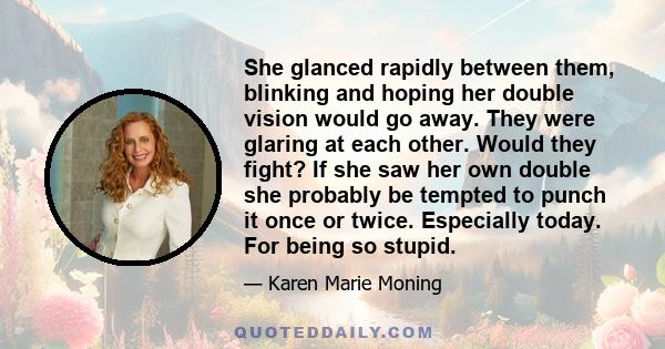 She glanced rapidly between them, blinking and hoping her double vision would go away. They were glaring at each other. Would they fight? If she saw her own double she probably be tempted to punch it once or twice.