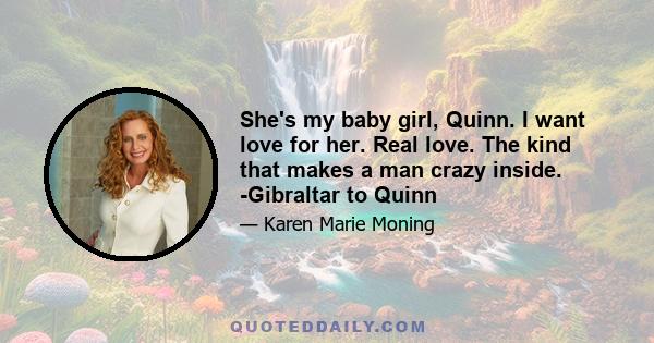 She's my baby girl, Quinn. I want love for her. Real love. The kind that makes a man crazy inside. -Gibraltar to Quinn