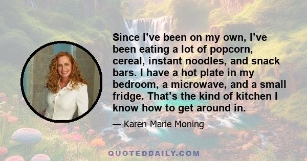 Since I’ve been on my own, I’ve been eating a lot of popcorn, cereal, instant noodles, and snack bars. I have a hot plate in my bedroom, a microwave, and a small fridge. That’s the kind of kitchen I know how to get