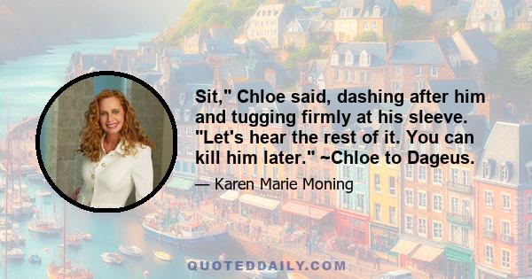 Sit, Chloe said, dashing after him and tugging firmly at his sleeve. Let's hear the rest of it. You can kill him later. ~Chloe to Dageus.