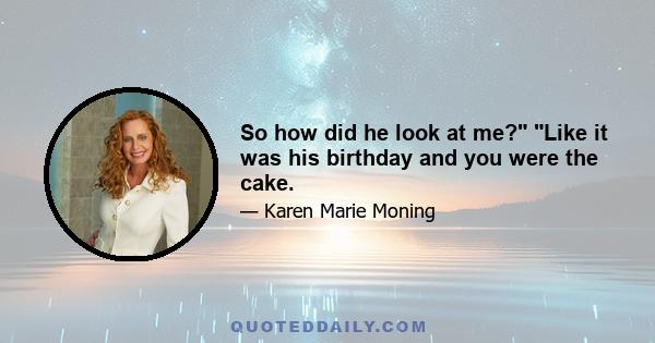 So how did he look at me? Like it was his birthday and you were the cake.