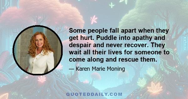 Some people fall apart when they get hurt. Puddle into apathy and despair and never recover. They wait all their lives for someone to come along and rescue them.