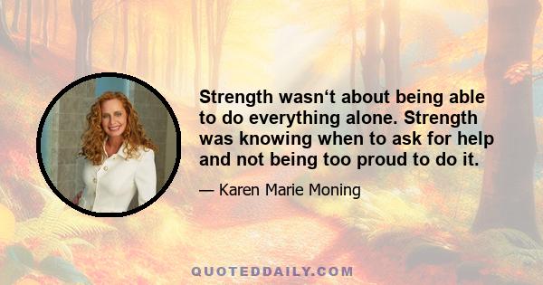 Strength wasn‘t about being able to do everything alone. Strength was knowing when to ask for help and not being too proud to do it.