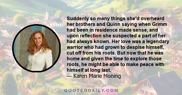 Suddenly so many things she'd overheard her brothers and Quinn saying when Grimm had been in residence made sense, and upon reflection she suspected a part of her had always known. Her love was a legendary warrior who