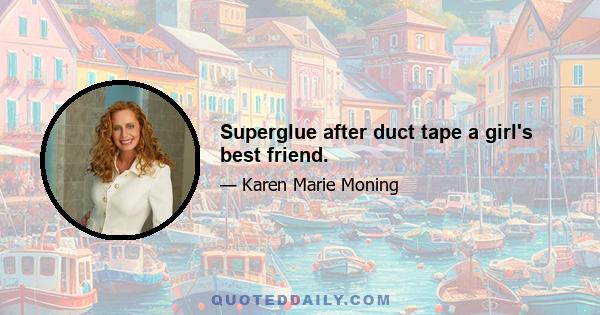 Superglue after duct tape a girl's best friend.