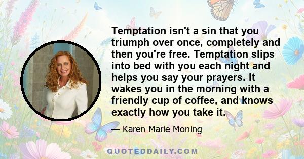 Temptation isn't a sin that you triumph over once, completely and then you're free. Temptation slips into bed with you each night and helps you say your prayers. It wakes you in the morning with a friendly cup of