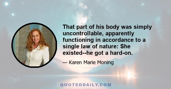 That part of his body was simply uncontrollable, apparently functioning in accordance to a single law of nature: She existed--he got a hard-on.