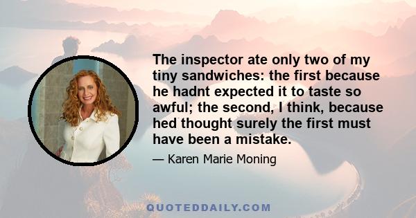 The inspector ate only two of my tiny sandwiches: the first because he hadnt expected it to taste so awful; the second, I think, because hed thought surely the first must have been a mistake.