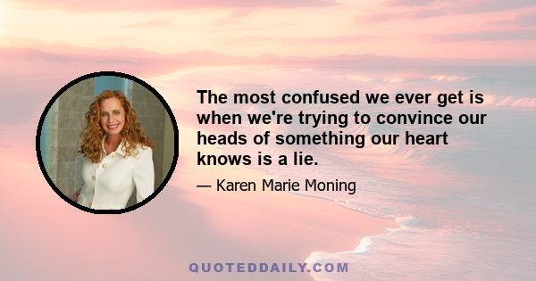 The most confused we ever get is when we're trying to convince our heads of something our heart knows is a lie.