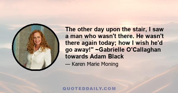 The other day upon the stair, I saw a man who wasn't there. He wasn't there again today; how I wish he'd go away! ~Gabrielle O'Callaghan towards Adam Black