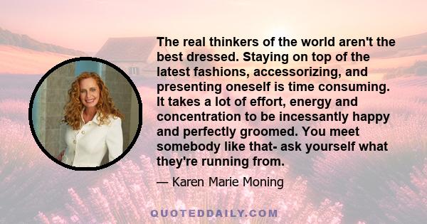 The real thinkers of the world aren't the best dressed. Staying on top of the latest fashions, accessorizing, and presenting oneself is time consuming. It takes a lot of effort, energy and concentration to be