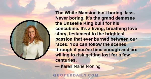 The White Mansion isn't boring, lass. Never boring. It's the grand demesne the Unseelie King built for his concubine. It's a living, breathing love story, testament to the brightest passion that ever burned between our