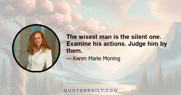 The wisest man is the silent one. Examine his actions. Judge him by them.