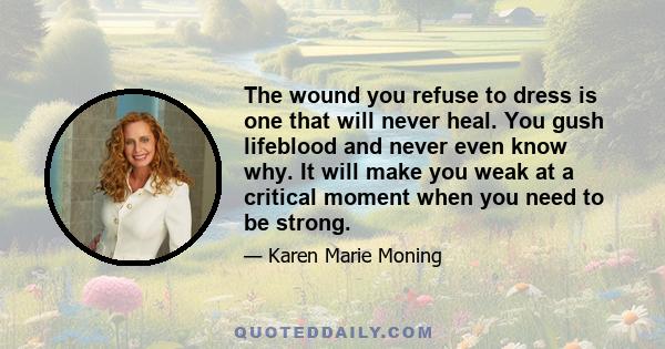 The wound you refuse to dress is one that will never heal. You gush lifeblood and never even know why. It will make you weak at a critical moment when you need to be strong.