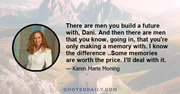 There are men you build a future with, Dani. And then there are men that you know, going in, that you're only making a memory with. I know the difference ..Some memories are worth the price. I'll deal with it.