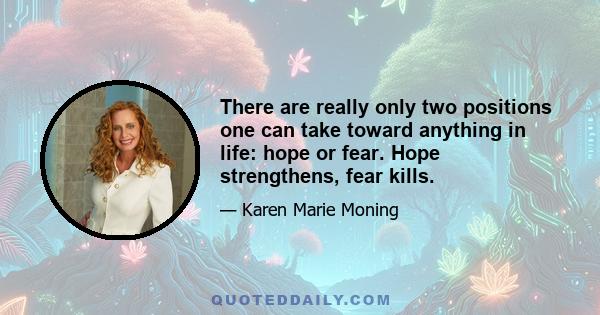 There are really only two positions one can take toward anything in life: hope or fear. Hope strengthens, fear kills.