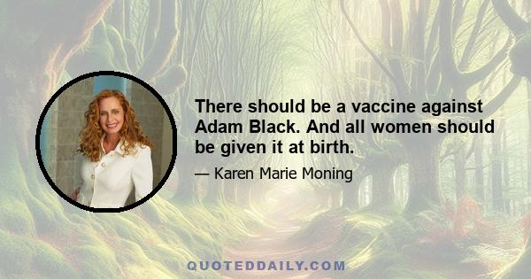 There should be a vaccine against Adam Black. And all women should be given it at birth.