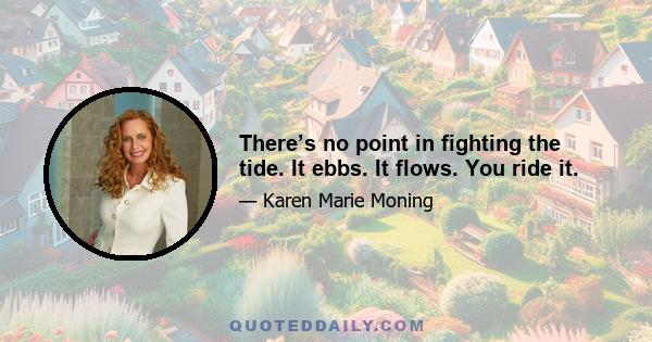 There’s no point in fighting the tide. It ebbs. It flows. You ride it.