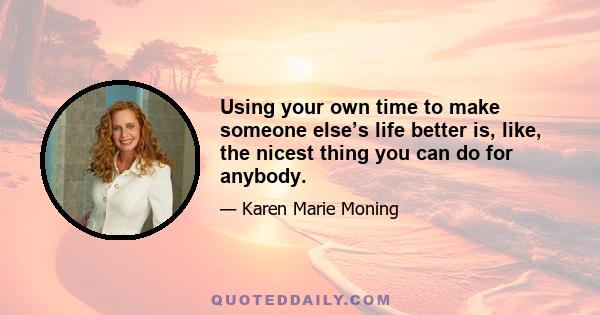 Using your own time to make someone else’s life better is, like, the nicest thing you can do for anybody.