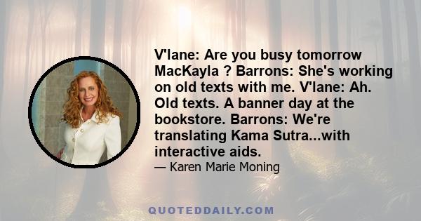 V'lane: Are you busy tomorrow MacKayla ? Barrons: She's working on old texts with me. V'lane: Ah. Old texts. A banner day at the bookstore. Barrons: We're translating Kama Sutra...with interactive aids.