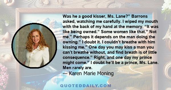 Was he a good kisser, Ms. Lane?” Barrons asked, watching me carefully. I wiped my mouth with the back of my hand at the memory. “It was like being owned.” Some women like that.” Not me.” Perhaps it depends on the man