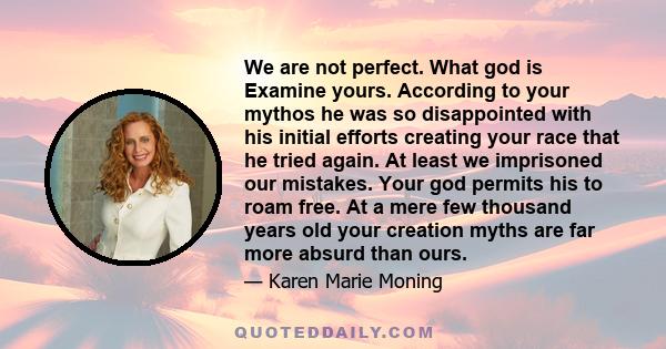 We are not perfect. What god is Examine yours. According to your mythos he was so disappointed with his initial efforts creating your race that he tried again. At least we imprisoned our mistakes. Your god permits his