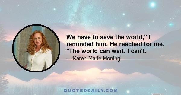 We have to save the world, I reminded him. He reached for me. The world can wait. I can't.