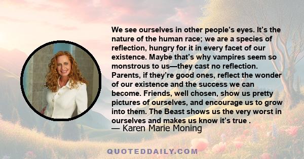 We see ourselves in other people’s eyes. It’s the nature of the human race; we are a species of reflection, hungry for it in every facet of our existence. Maybe that’s why vampires seem so monstrous to us—they cast no