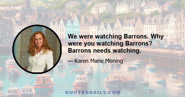 We were watching Barrons. Why were you watching Barrons? Barrons needs watching.