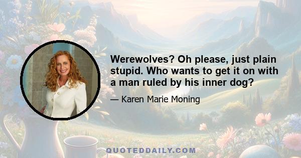 Werewolves? Oh please, just plain stupid. Who wants to get it on with a man ruled by his inner dog?