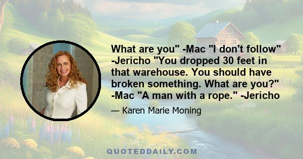 What are you -Mac I don't follow -Jericho You dropped 30 feet in that warehouse. You should have broken something. What are you? -Mac A man with a rope. -Jericho