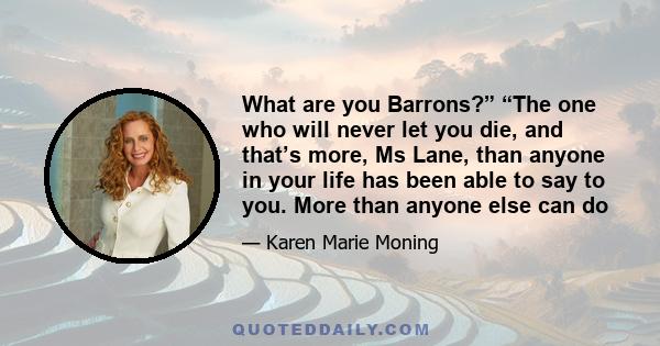 What are you Barrons?” “The one who will never let you die, and that’s more, Ms Lane, than anyone in your life has been able to say to you. More than anyone else can do