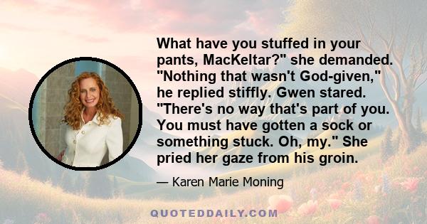 What have you stuffed in your pants, MacKeltar? she demanded. Nothing that wasn't God-given, he replied stiffly. Gwen stared. There's no way that's part of you. You must have gotten a sock or something stuck. Oh, my.