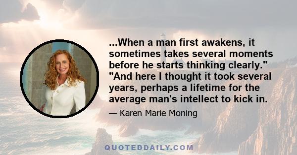 ...When a man first awakens, it sometimes takes several moments before he starts thinking clearly. And here I thought it took several years, perhaps a lifetime for the average man's intellect to kick in.