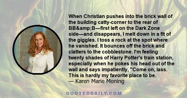 When Christian pushes into the brick wall of the building catty-corner to the rear of BB&B—first left on the Dark Zone side—and disappears, I melt down in a fit of the giggles. I toss a rock at the spot where he