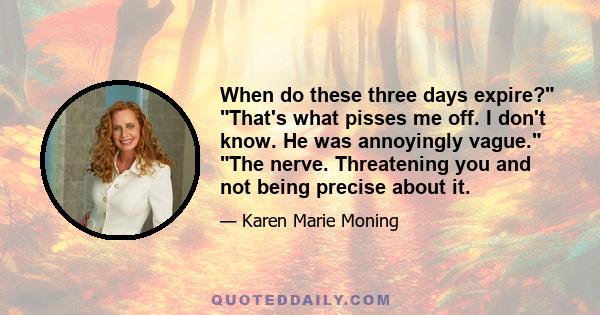 When do these three days expire? That's what pisses me off. I don't know. He was annoyingly vague. The nerve. Threatening you and not being precise about it.