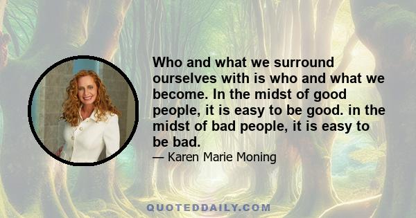 Who and what we surround ourselves with is who and what we become. In the midst of good people, it is easy to be good. in the midst of bad people, it is easy to be bad.