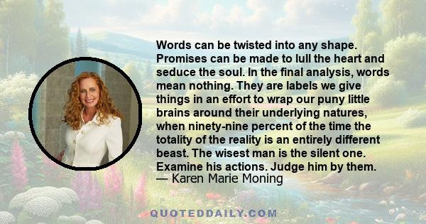 Words can be twisted into any shape. Promises can be made to lull the heart and seduce the soul. In the final analysis, words mean nothing. They are labels we give things in an effort to wrap our puny little brains