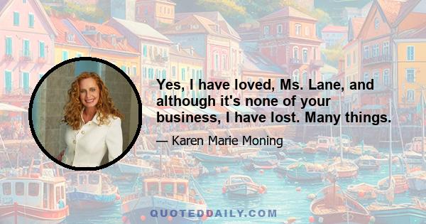 Yes, I have loved, Ms. Lane, and although it's none of your business, I have lost. Many things.