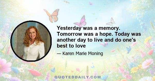 Yesterday was a memory. Tomorrow was a hope. Today was another day to live and do one's best to love