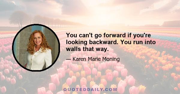 You can't go forward if you're looking backward. You run into walls that way.