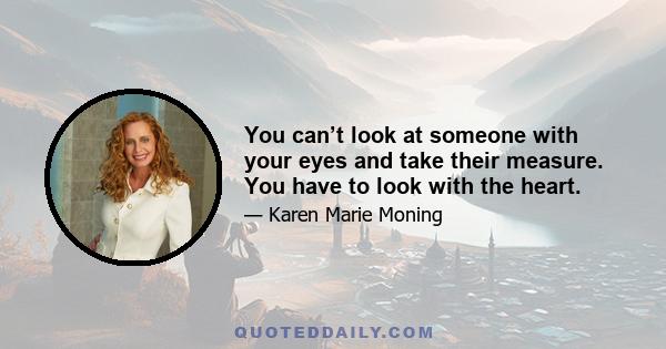 You can’t look at someone with your eyes and take their measure. You have to look with the heart.