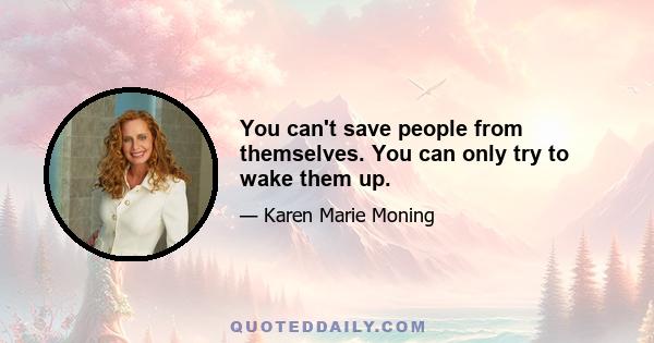 You can't save people from themselves. You can only try to wake them up.