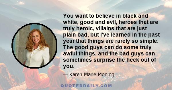 You want to believe in black and white, good and evil, heroes that are truly heroic, villains that are just plain bad, but I've learned in the past year that things are rarely so simple. The good guys can do some truly