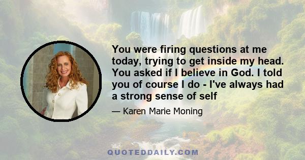 You were firing questions at me today, trying to get inside my head. You asked if I believe in God. I told you of course I do - I've always had a strong sense of self