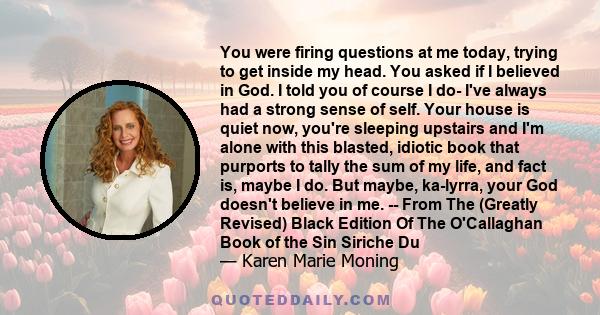 You were firing questions at me today, trying to get inside my head. You asked if I believed in God. I told you of course I do- I've always had a strong sense of self. Your house is quiet now, you're sleeping upstairs