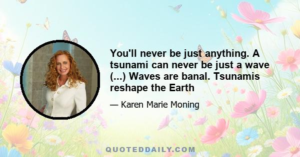 You'll never be just anything. A tsunami can never be just a wave (...) Waves are banal. Tsunamis reshape the Earth