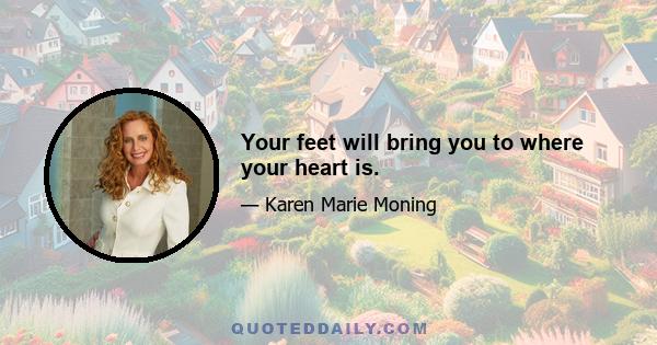 Your feet will bring you to where your heart is.