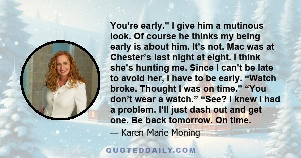 You’re early.” I give him a mutinous look. Of course he thinks my being early is about him. It’s not. Mac was at Chester’s last night at eight. I think she’s hunting me. Since I can’t be late to avoid her, I have to be