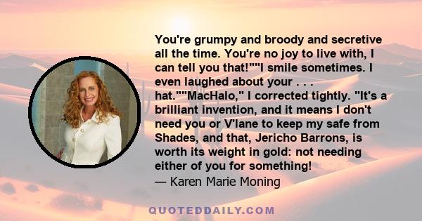 You're grumpy and broody and secretive all the time. You're no joy to live with, I can tell you that!I smile sometimes. I even laughed about your . . . hat.MacHalo, I corrected tightly. It's a brilliant invention, and